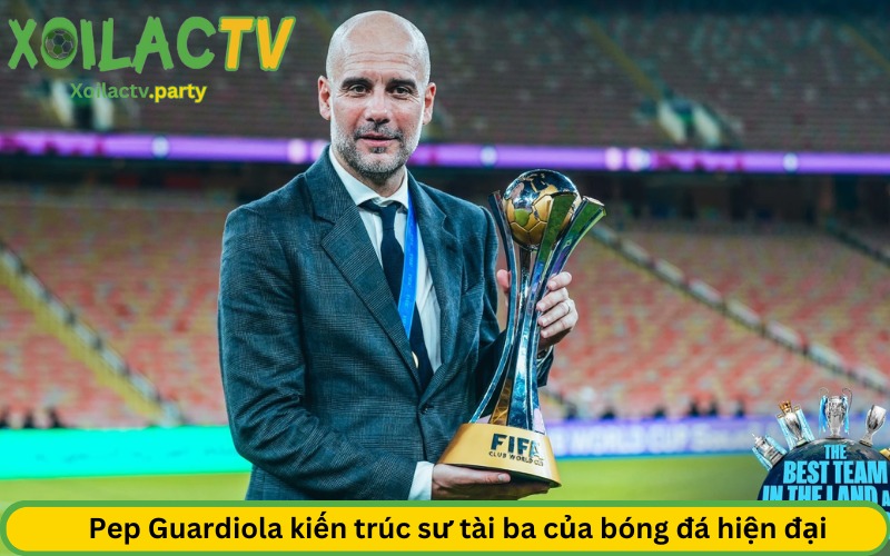 Pep Guardiola kiến trúc sư tài ba của bóng đá hiện đại