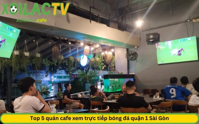 Top 5 quán cafe xem trực tiếp bóng đá quận 1 Sài Gòn