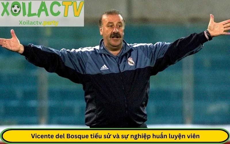 Vicente del Bosque tiểu sử và sự nghiệp huấn luyện viên