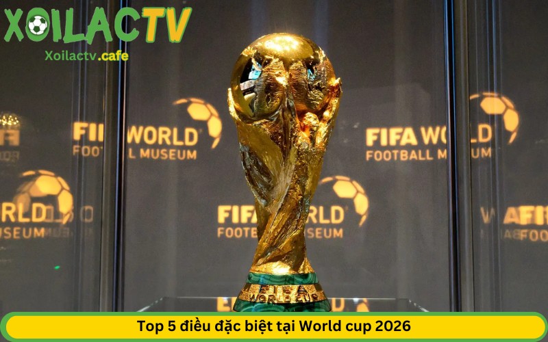 Top 5 điều đặc biệt tại World cup 2026